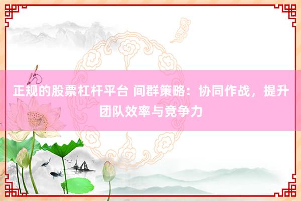 正规的股票杠杆平台 间群策略:协同作战,提升团队效率与竞争力