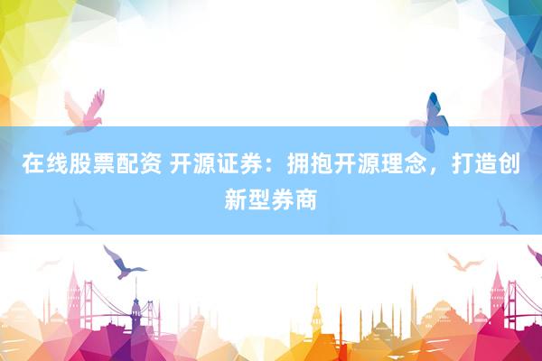 在线股票配资 开源证券：拥抱开源理念，打造创新型券商