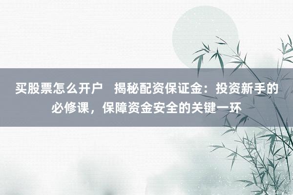 买股票怎么开户 揭秘配资保证金:投资新手的必修课,保障资金安全的关键一环