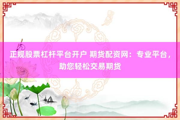 正规股票杠杆平台开户 期货配资网：专业平台，助您轻松交易期货