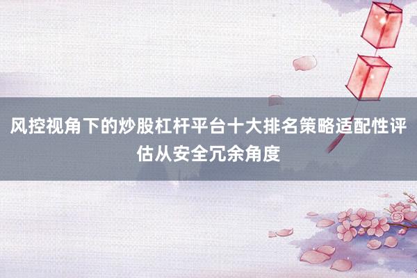 风控视角下的炒股杠杆平台十大排名策略适配性评估从安全冗余角度