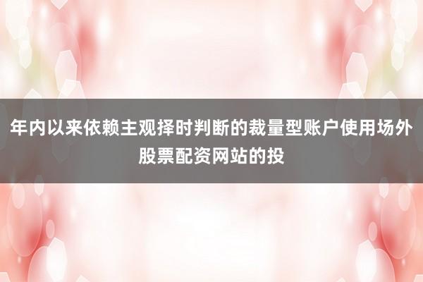 年内以来依赖主观择时判断的裁量型账户使用场外股票配资网站的投