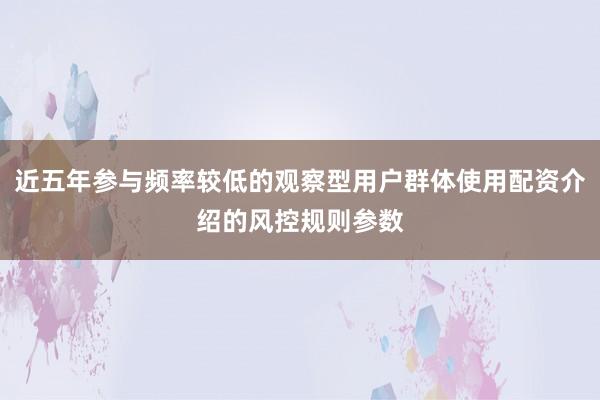 近五年参与频率较低的观察型用户群体使用配资介绍的风控规则参数
