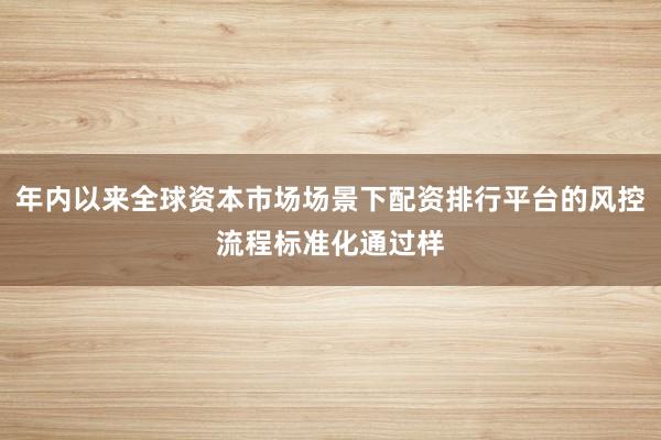 年内以来全球资本市场场景下配资排行平台的风控流程标准化通过样