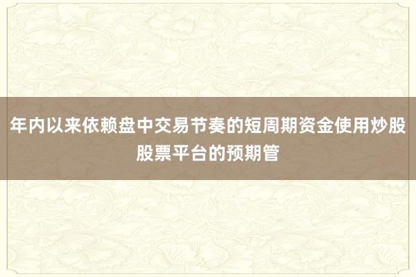 年内以来依赖盘中交易节奏的短周期资金使用炒股股票平台的预期管