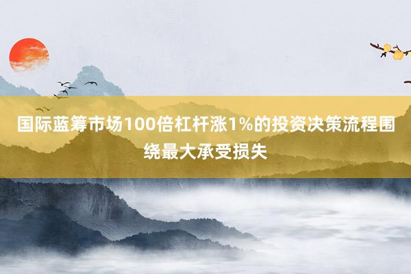 国际蓝筹市场100倍杠杆涨1%的投资决策流程围绕最大承受损失