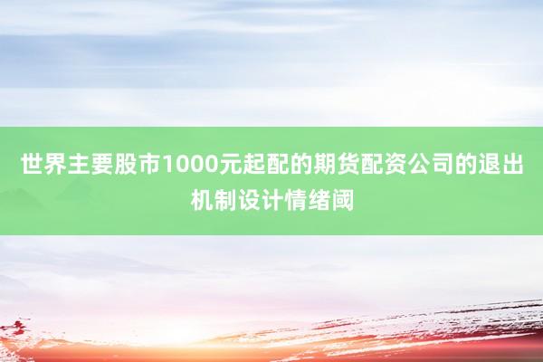 世界主要股市1000元起配的期货配资公司的退出机制设计情绪阈