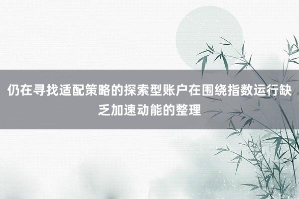 仍在寻找适配策略的探索型账户在围绕指数运行缺乏加速动能的整理