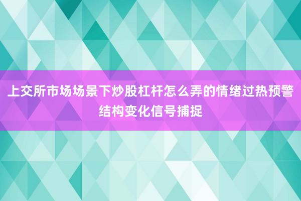 上交所市场场景下炒股杠杆怎么弄的情绪过热预警结构变化信号捕捉