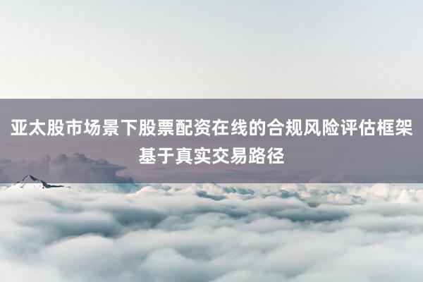 亚太股市场景下股票配资在线的合规风险评估框架基于真实交易路径