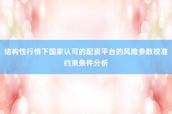 结构性行情下国家认可的配资平台的风险参数校准约束条件分析