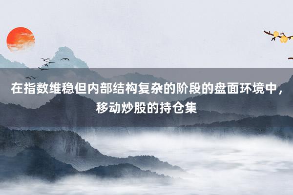在指数维稳但内部结构复杂的阶段的盘面环境中，移动炒股的持仓集
