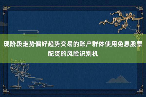 现阶段走势偏好趋势交易的账户群体使用免息股票配资的风险识别机