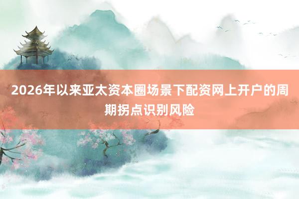 2026年以来亚太资本圈场景下配资网上开户的周期拐点识别风险