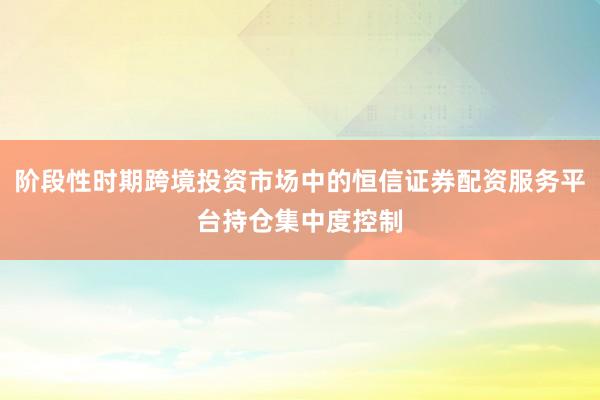 阶段性时期跨境投资市场中的恒信证券配资服务平台持仓集中度控制