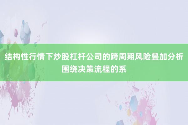 结构性行情下炒股杠杆公司的跨周期风险叠加分析围绕决策流程的系