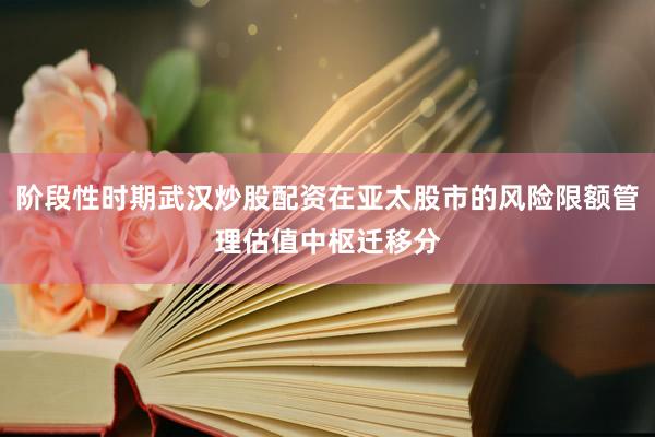 阶段性时期武汉炒股配资在亚太股市的风险限额管理估值中枢迁移分