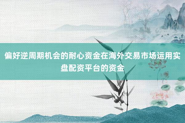 偏好逆周期机会的耐心资金在海外交易市场运用实盘配资平台的资金