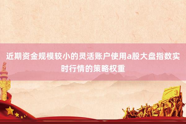 近期资金规模较小的灵活账户使用a股大盘指数实时行情的策略权重