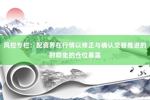 风控专栏：配资界在行情以修正与确认交替推进的时期里的仓位暴露