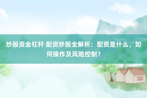 炒股资金杠杆 配资炒股全解析：配资是什么，如何操作及风险控制？