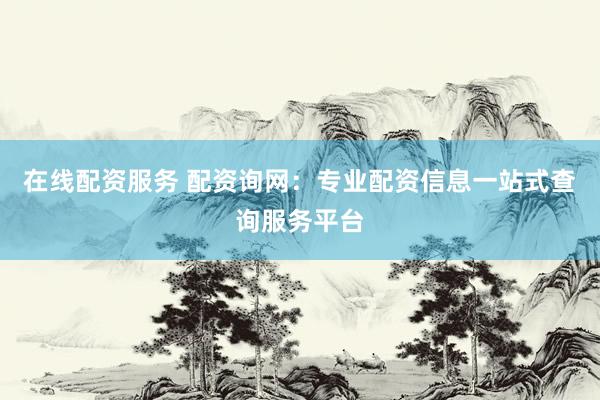 在线配资服务 配资询网：专业配资信息一站式查询服务平台