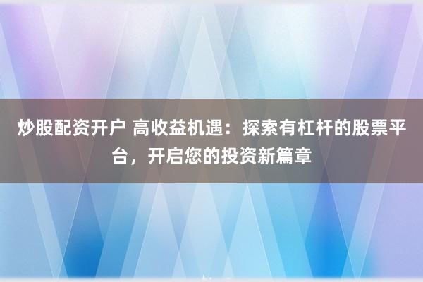 炒股配资开户 高收益机遇：探索有杠杆的股票平台，开启您的投资新篇章