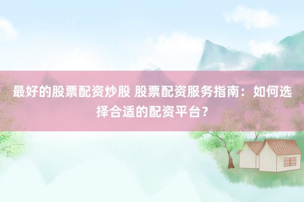 最好的股票配资炒股 股票配资服务指南：如何选择合适的配资平台？