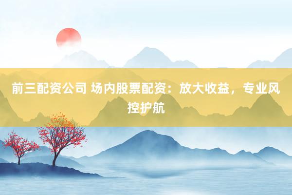 前三配资公司 场内股票配资：放大收益，专业风控护航