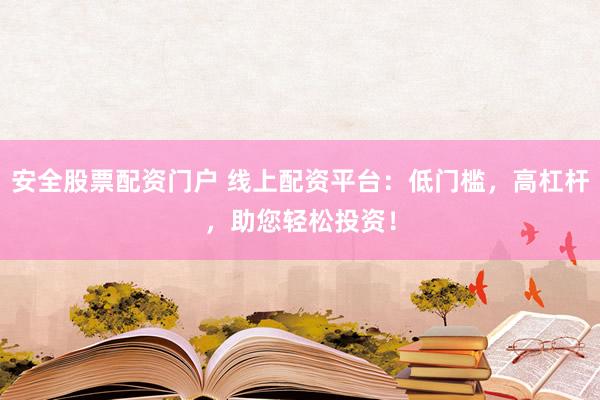 安全股票配资门户 线上配资平台：低门槛，高杠杆，助您轻松投资！