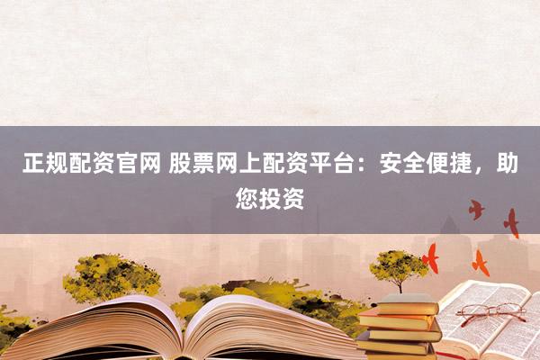 正规配资官网 股票网上配资平台：安全便捷，助您投资