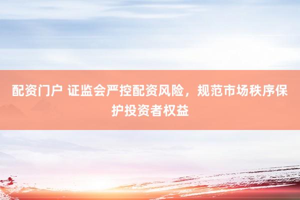 配资门户 证监会严控配资风险，规范市场秩序保护投资者权益