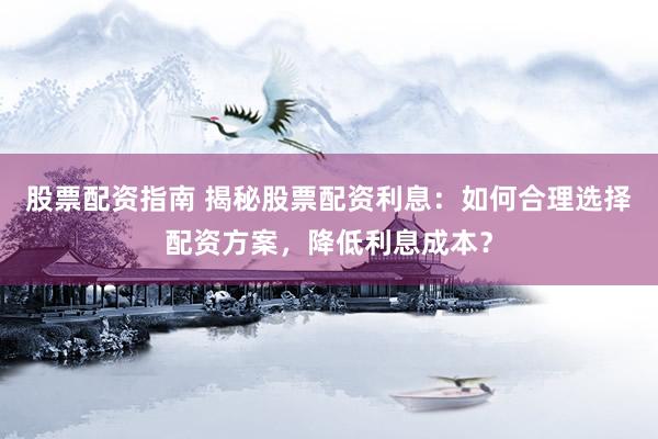 股票配资指南 揭秘股票配资利息：如何合理选择配资方案，降低利息成本？