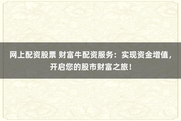 网上配资股票 财富牛配资服务:实现资金增值,开启您的股市财富之旅!