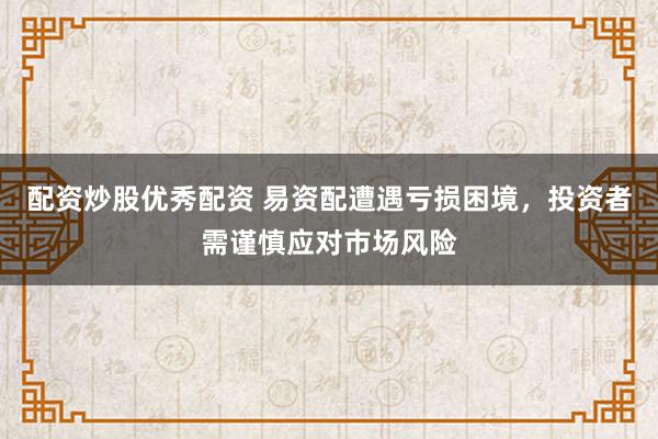 配资炒股优秀配资 易资配遭遇亏损困境，投资者需谨慎应对市场风险