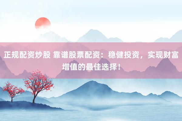 正规配资炒股 靠谱股票配资:稳健投资,实现财富增值的最佳选择!