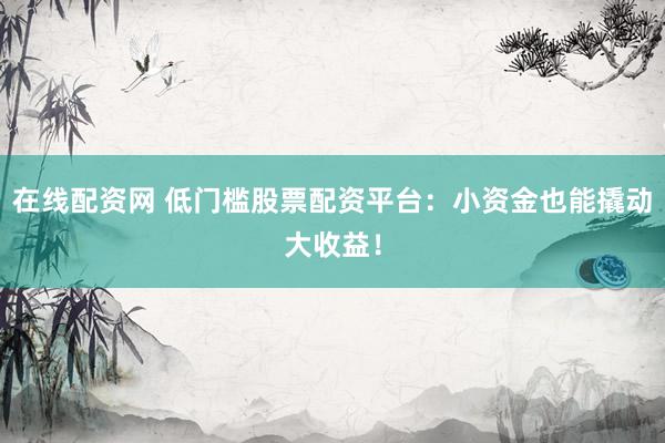在线配资网 低门槛股票配资平台：小资金也能撬动大收益！