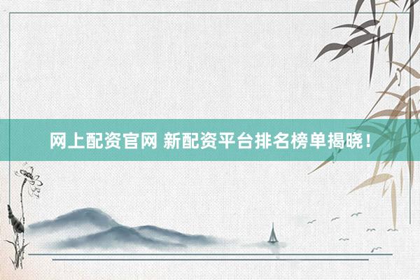 网上配资官网 新配资平台排名榜单揭晓！