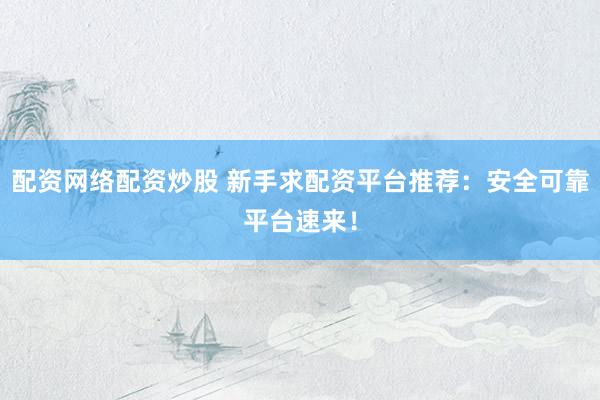 配资网络配资炒股 新手求配资平台推荐：安全可靠平台速来！