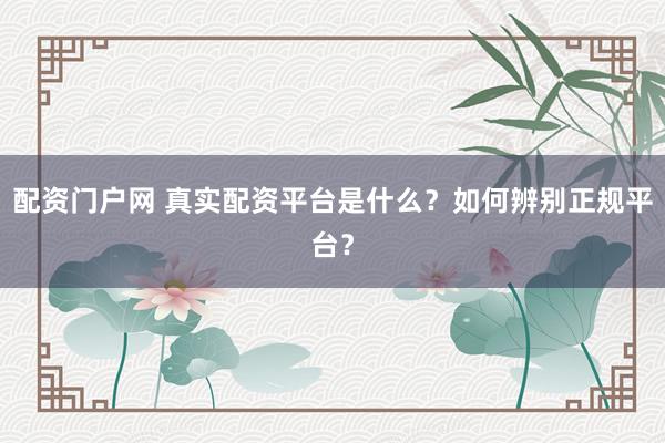 配资门户网 真实配资平台是什么？如何辨别正规平台？