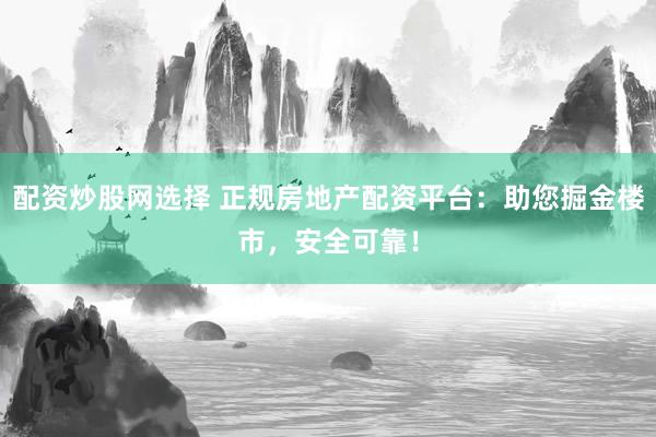 配资炒股网选择 正规房地产配资平台：助您掘金楼市，安全可靠！
