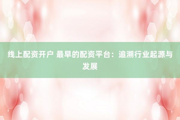 线上配资开户 最早的配资平台：追溯行业起源与发展