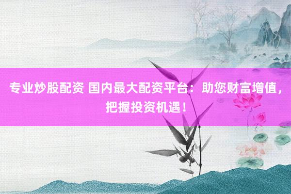 专业炒股配资 国内最大配资平台：助您财富增值，把握投资机遇！
