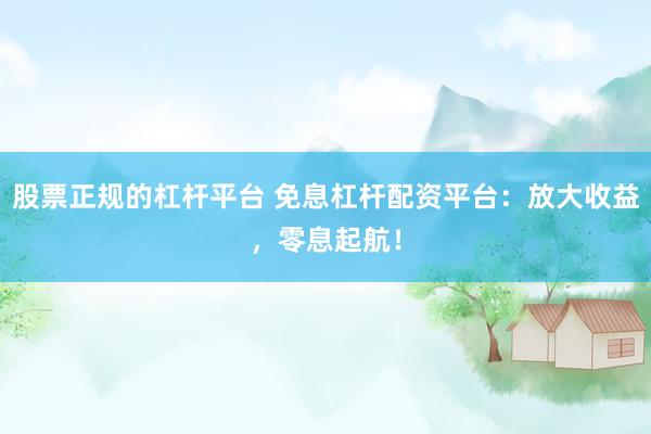 股票正规的杠杆平台 免息杠杆配资平台：放大收益，零息起航！
