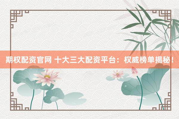 期权配资官网 十大三大配资平台：权威榜单揭秘！