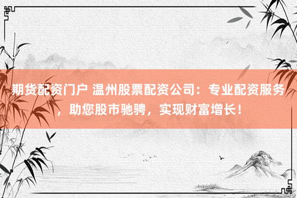 期货配资门户 温州股票配资公司：专业配资服务，助您股市驰骋，实现财富增长！