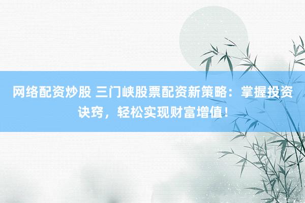 网络配资炒股 三门峡股票配资新策略：掌握投资诀窍，轻松实现财富增值！