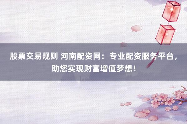 股票交易规则 河南配资网：专业配资服务平台，助您实现财富增值梦想！