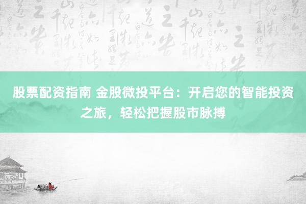 股票配资指南 金股微投平台：开启您的智能投资之旅，轻松把握股市脉搏