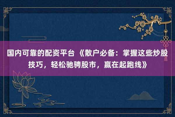 国内可靠的配资平台 《散户必备：掌握这些炒股技巧，轻松驰骋股市，赢在起跑线》
